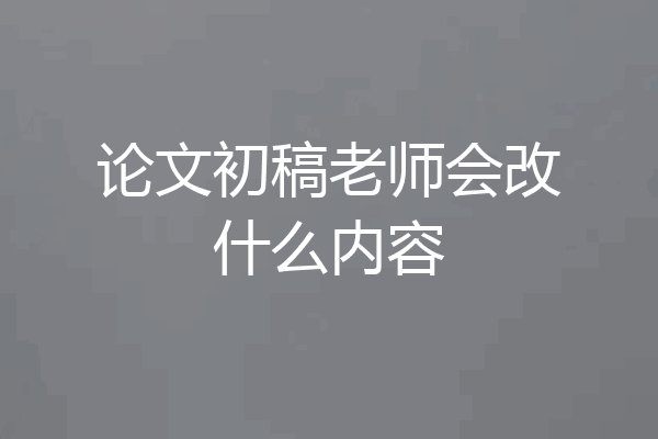 论文初稿老师会改什么内容