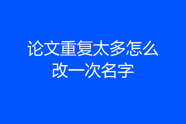 论文重复太多怎么改一次名字