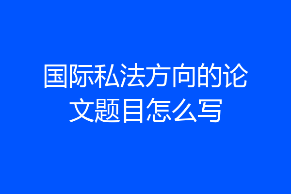 国际私法方向的论文题目怎么写