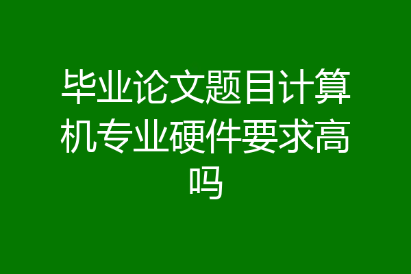 毕业论文题目计算机专业硬件要求高吗