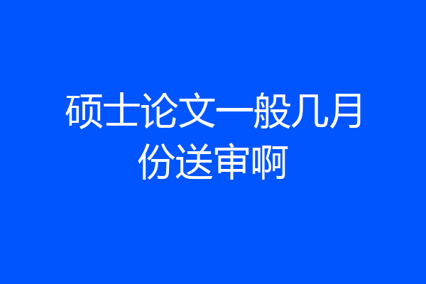 硕士论文一般几月份送审啊