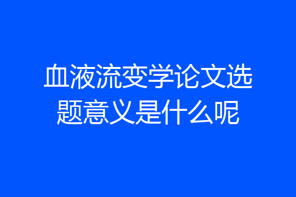 血液流变学论文选题意义是什么呢
