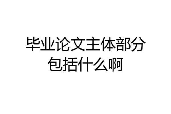 毕业论文主体部分包括什么啊