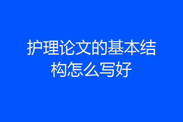 护理论文的基本结构怎么写好