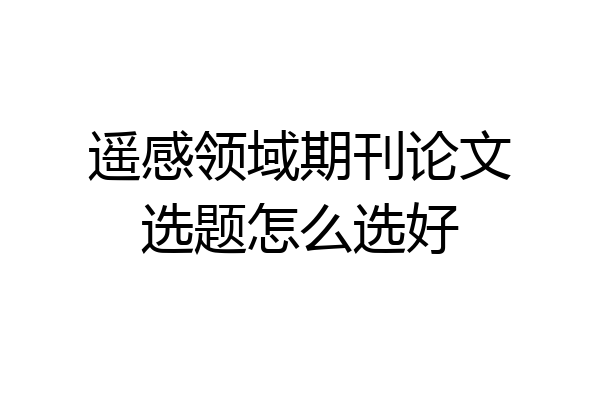 遥感领域期刊论文选题怎么选好