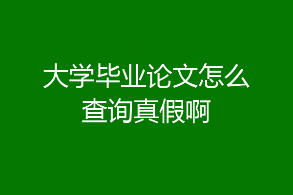 大学毕业论文怎么查询真假啊