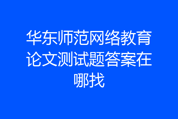 华东师范网络教育论文测试题答案在哪找