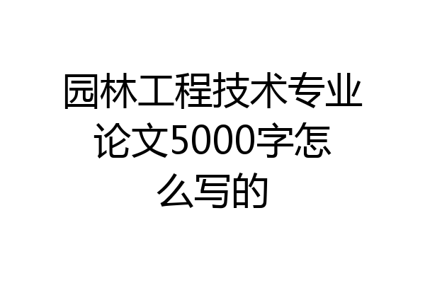 园林工程技术专业论文5000字怎么写的