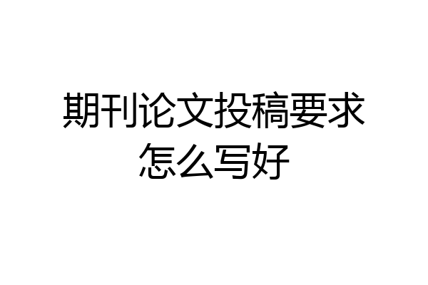 期刊论文投稿要求怎么写好