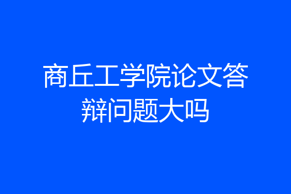 商丘工学院论文答辩问题大吗