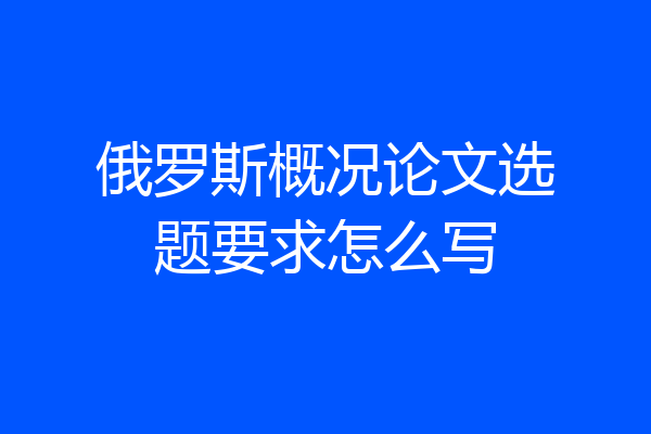 俄罗斯概况论文选题要求怎么写