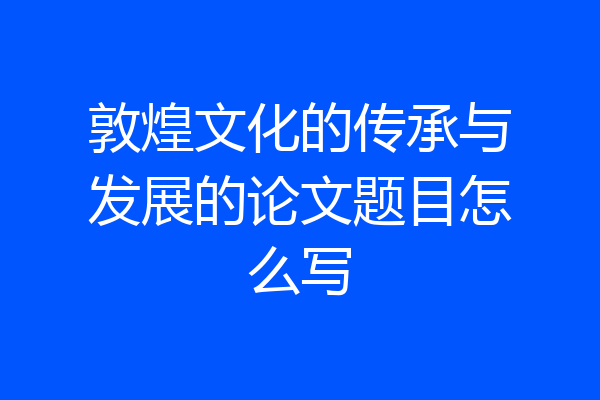 敦煌文化的传承与发展的论文题目怎么写