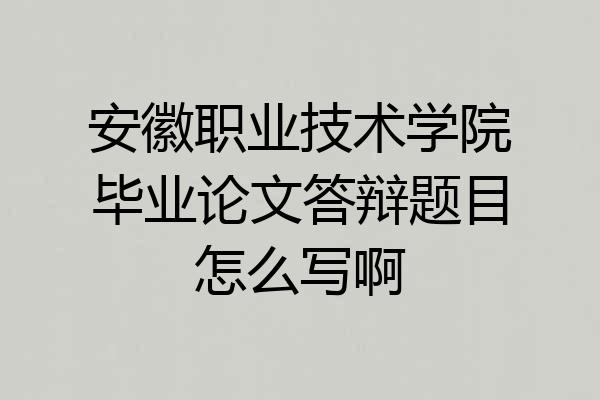 安徽职业技术学院毕业论文答辩题目怎么写啊