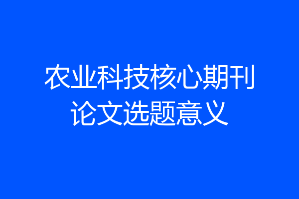 农业科技核心期刊论文选题意义