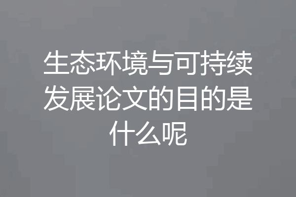 生态环境与可持续发展论文的目的是什么呢