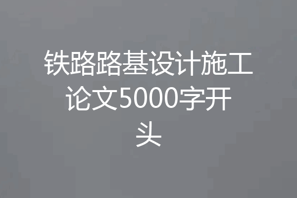 铁路路基设计施工论文5000字开头