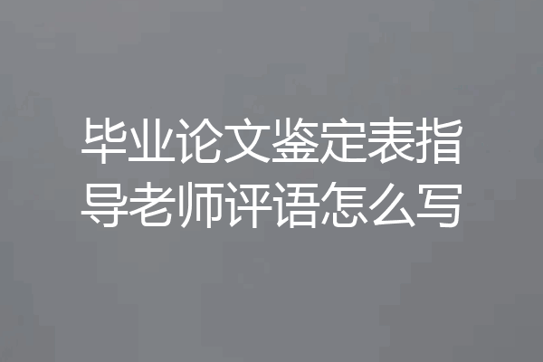 毕业论文鉴定表指导老师评语怎么写