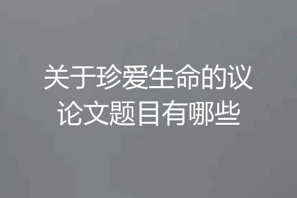 关于珍爱生命的议论文题目有哪些
