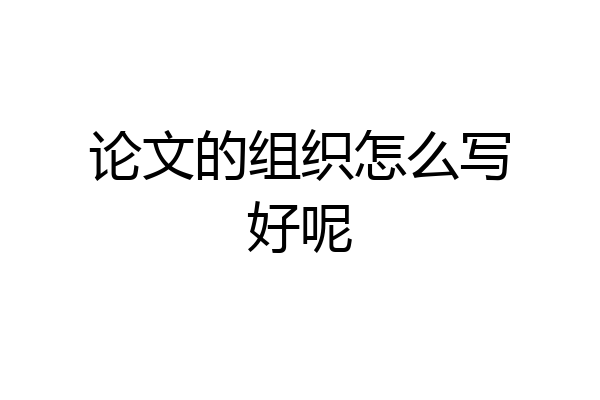 论文的组织怎么写好呢