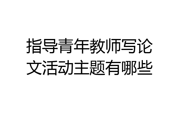 指导青年教师写论文活动主题有哪些