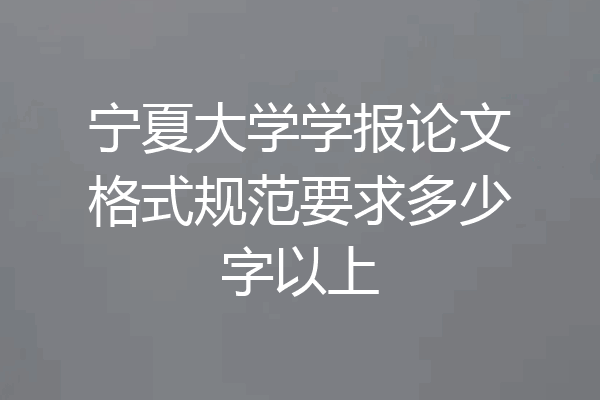 宁夏大学学报论文格式规范要求多少字以上
