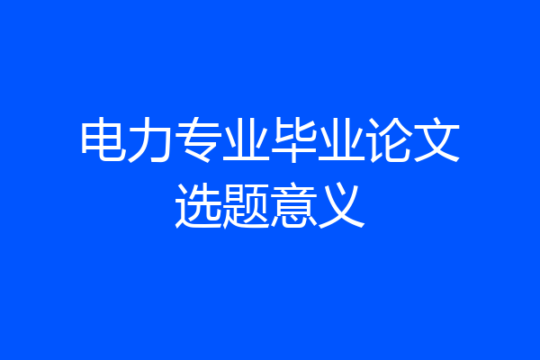 电力专业毕业论文选题意义