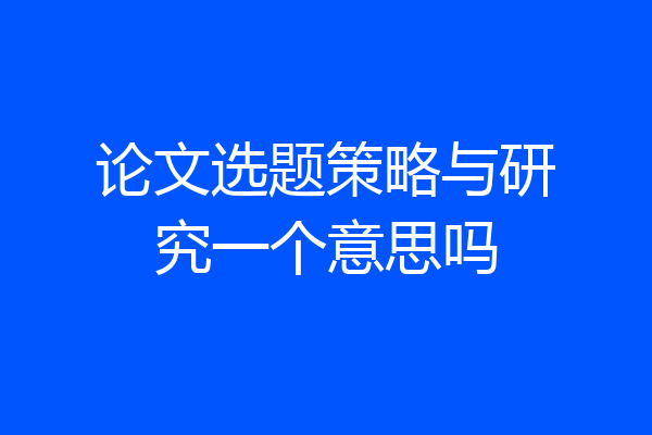 论文选题策略与研究一个意思吗