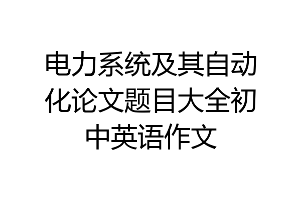 电力系统及其自动化论文题目大全初中英语作文
