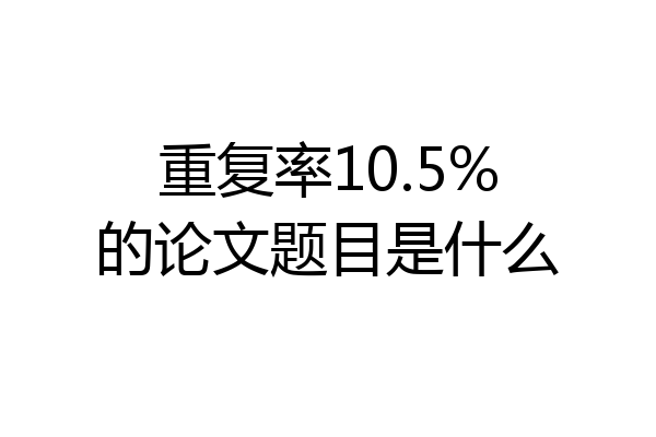 重复率10.5%的论文题目是什么