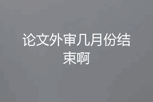 论文外审几月份结束啊