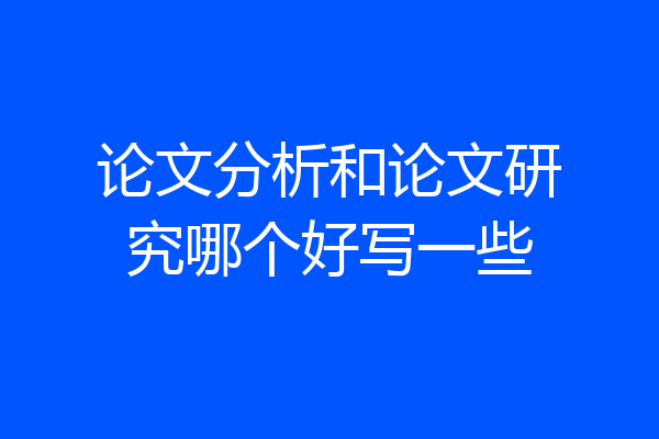 论文分析和论文研究哪个好写一些