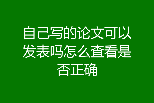 自己写的论文可以发表吗怎么查看是否正确