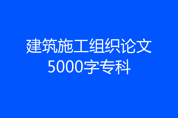 建筑施工组织论文5000字专科