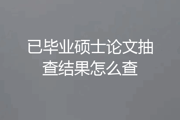 已毕业硕士论文抽查结果怎么查