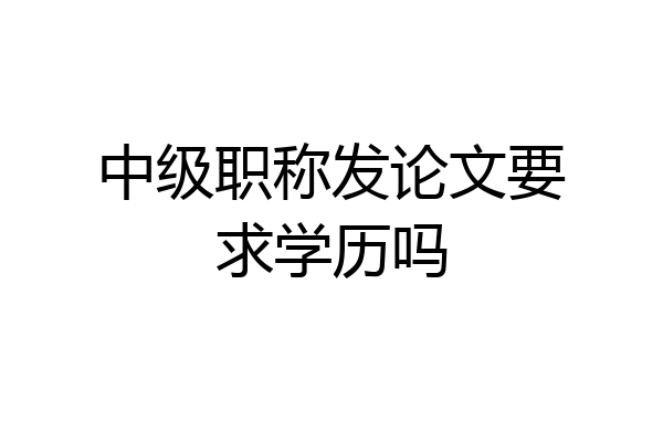 中级职称发论文要求学历吗