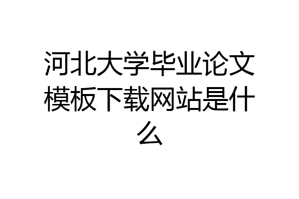 河北大学毕业论文模板下载网站是什么
