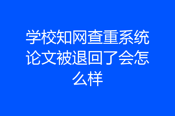 学校知网查重系统论文被退回了会怎么样