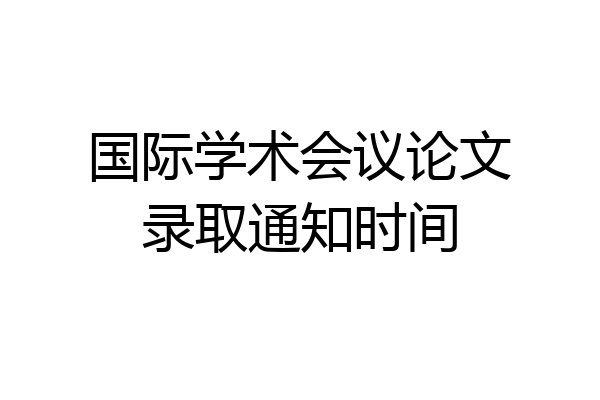 国际学术会议论文录取通知时间