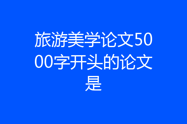 旅游美学论文5000字开头的论文是