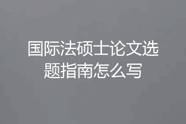国际法硕士论文选题指南怎么写