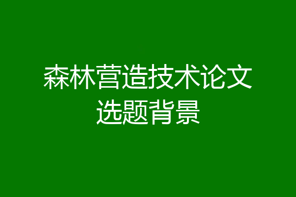 森林营造技术论文选题背景