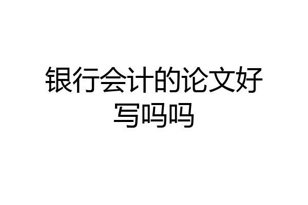 银行会计的论文好写吗吗