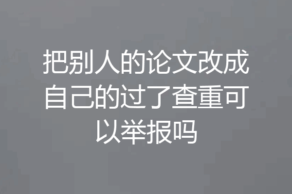 把别人的论文改成自己的过了查重可以举报吗