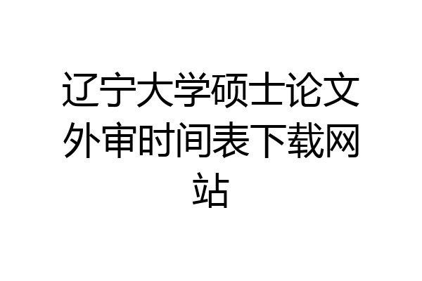 辽宁大学硕士论文外审时间表下载网站