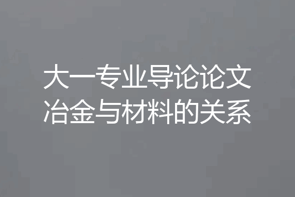 大一专业导论论文冶金与材料的关系