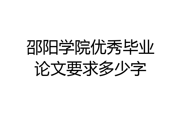 邵阳学院优秀毕业论文要求多少字
