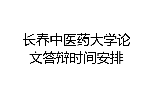 长春中医药大学论文答辩时间安排