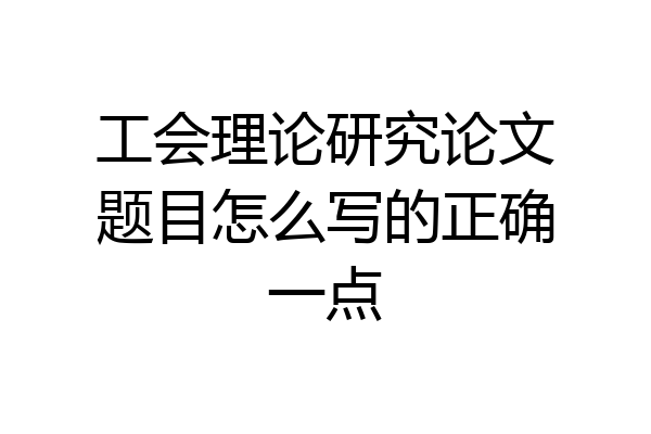 工会理论研究论文题目怎么写的正确一点