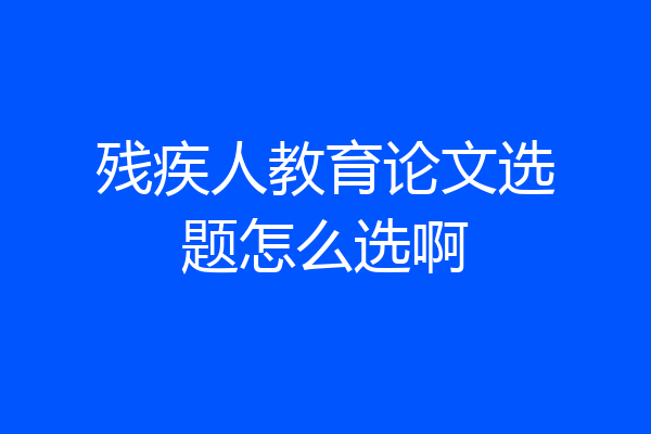残疾人教育论文选题怎么选啊