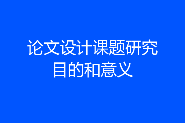 论文设计课题研究目的和意义